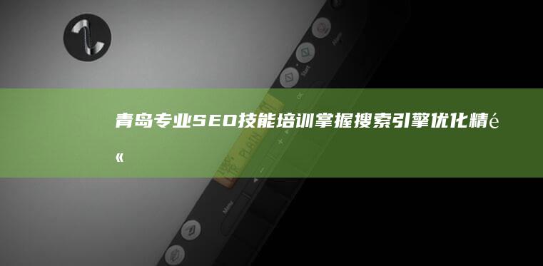 青岛专业SEO技能培训：掌握搜索引擎优化精髓